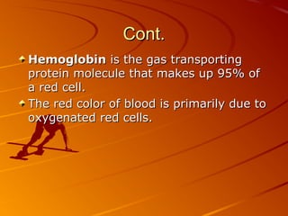 Cont.
Hemoglobin is the gas transporting
protein molecule that makes up 95% of
a red cell.
The red color of blood is primarily due to
oxygenated red cells.

 