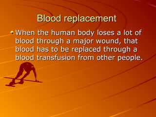 Blood replacement
When the human body loses a lot of
blood through a major wound, that
blood has to be replaced through a
blood transfusion from other people.

 