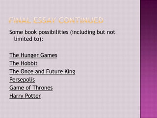 Some book possibilities (including but not
limited to):
The Hunger Games
The Hobbit
The Once and Future King
Persepolis
Game of Thrones
Harry Potter

 