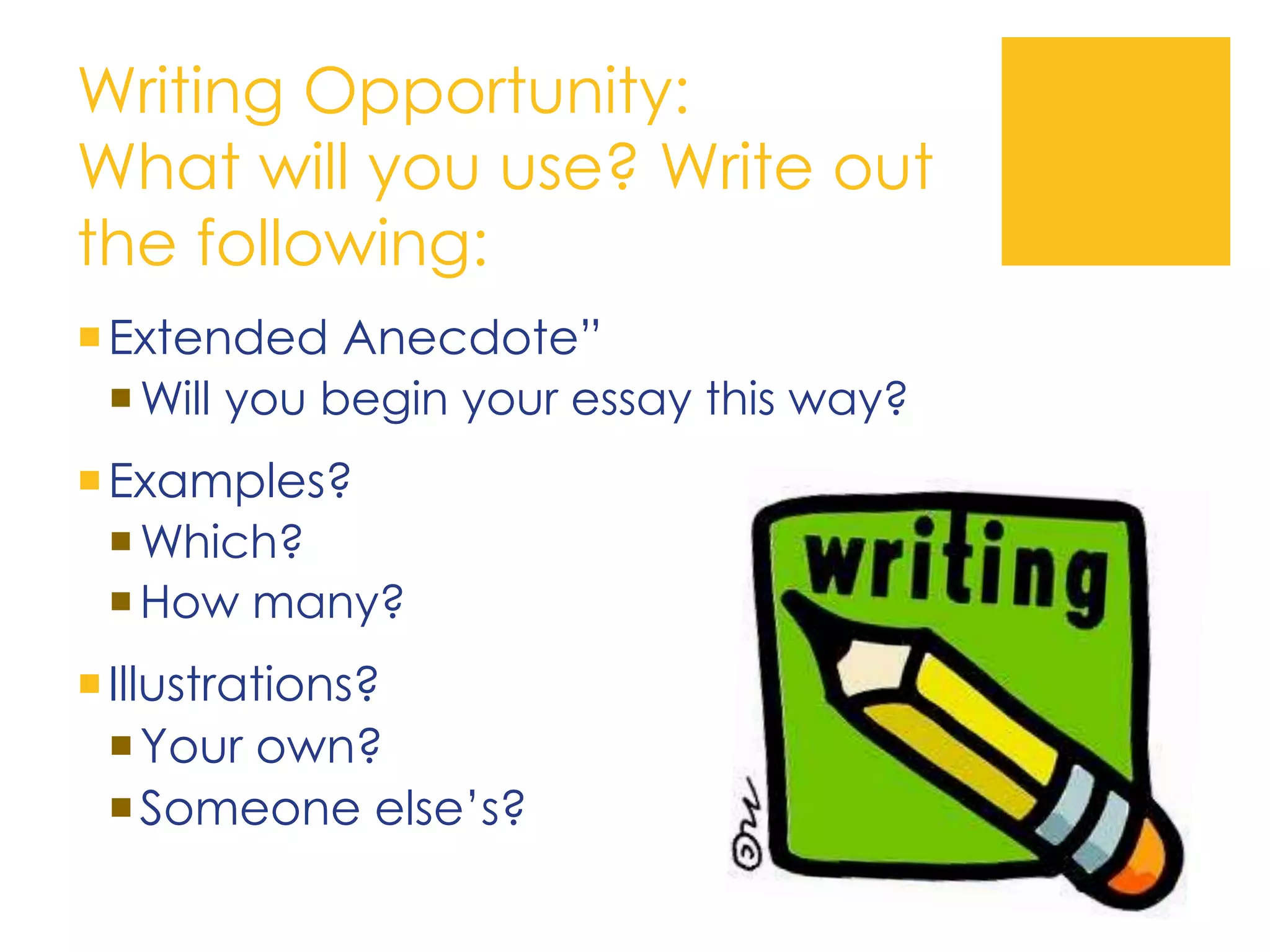 Writing Opportunity:
What will you use? Write out
the following:
Extended Anecdote”
Will you begin your essay this way?
Examples?
Which?
How many?
Illustrations?
Your own?
Someone else’s?
 