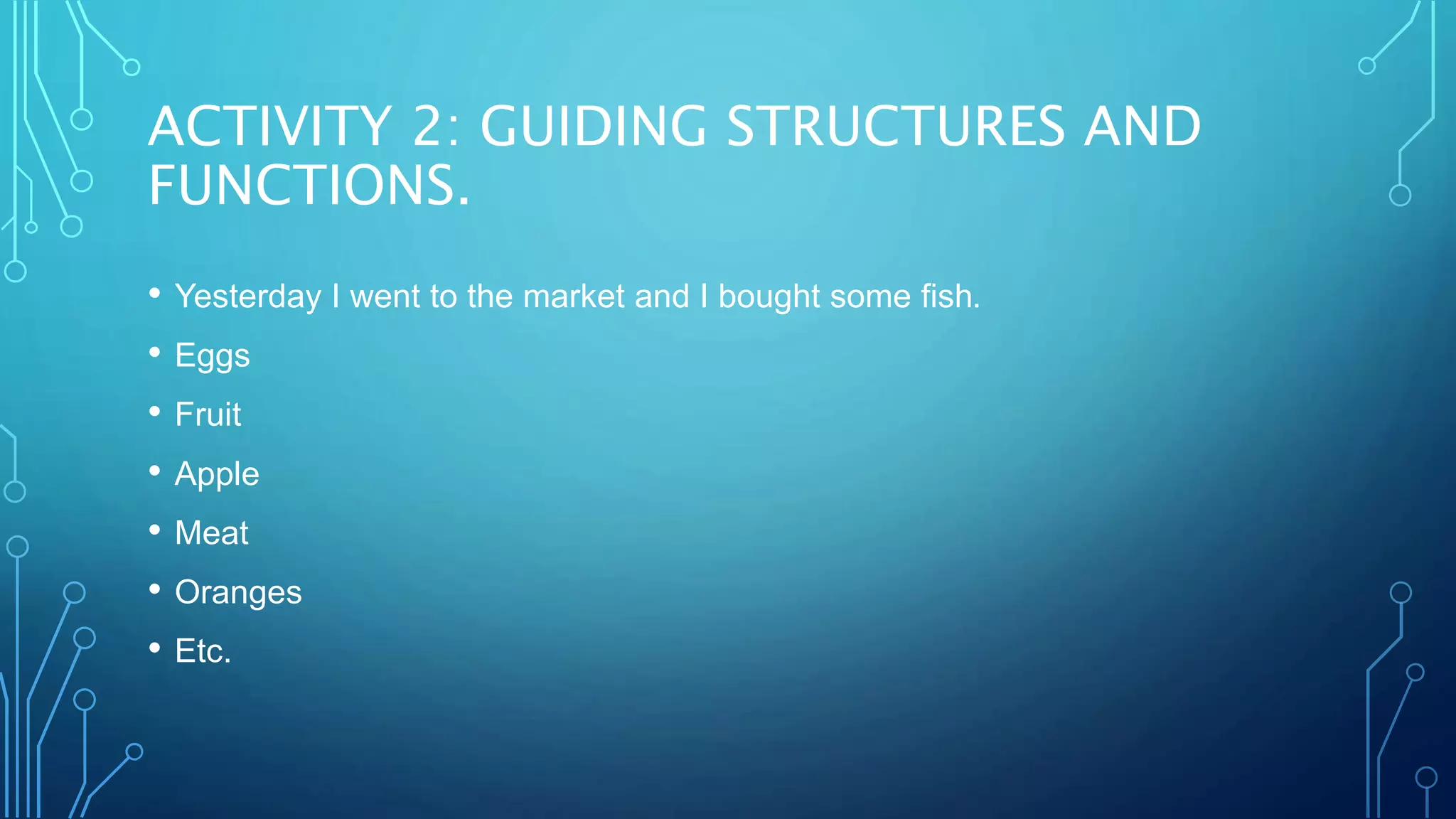 ACTIVITY 2: GUIDING STRUCTURES AND
FUNCTIONS.
• Yesterday I went to the market and I bought some fish.
• Eggs
• Fruit
• Apple
• Meat
• Oranges
• Etc.
 