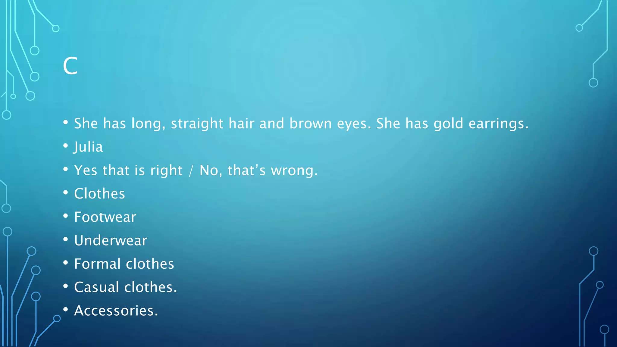 C
• She has long, straight hair and brown eyes. She has gold earrings.
• Julia
• Yes that is right / No, that’s wrong.
• Clothes
• Footwear
• Underwear
• Formal clothes
• Casual clothes.
• Accessories.
 