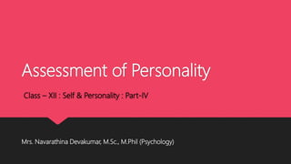 Assessment of Personality
Class – XII : Self & Personality : Part-IV
Mrs. Navarathina Devakumar, M.Sc., M.Phil (Psychology)
 