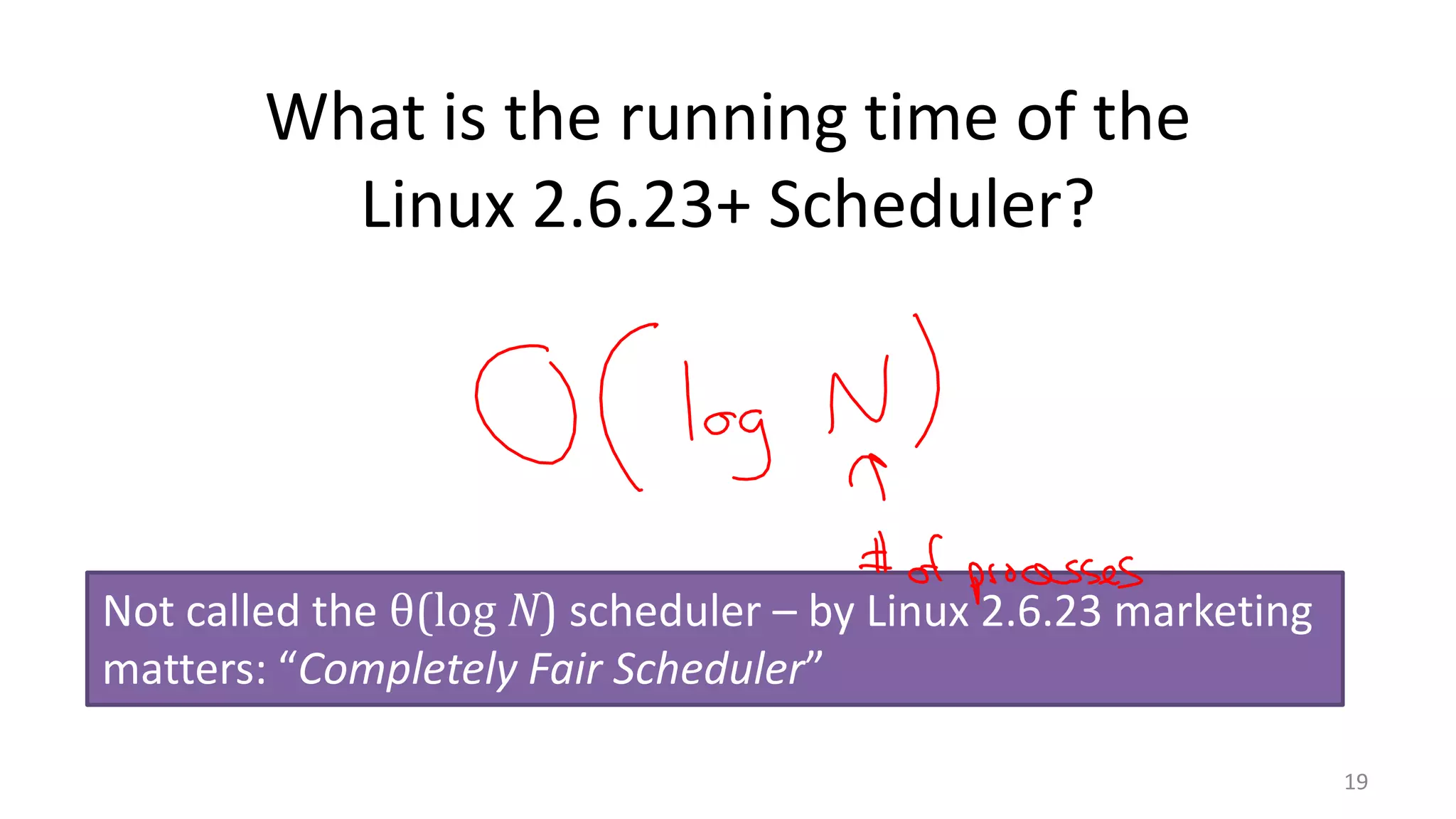 What is the running time of the
Linux 2.6.23+ Scheduler?

Not called the θ(log N) scheduler – by Linux 2.6.23 marketing
matters: “Completely Fair Scheduler”
19

 