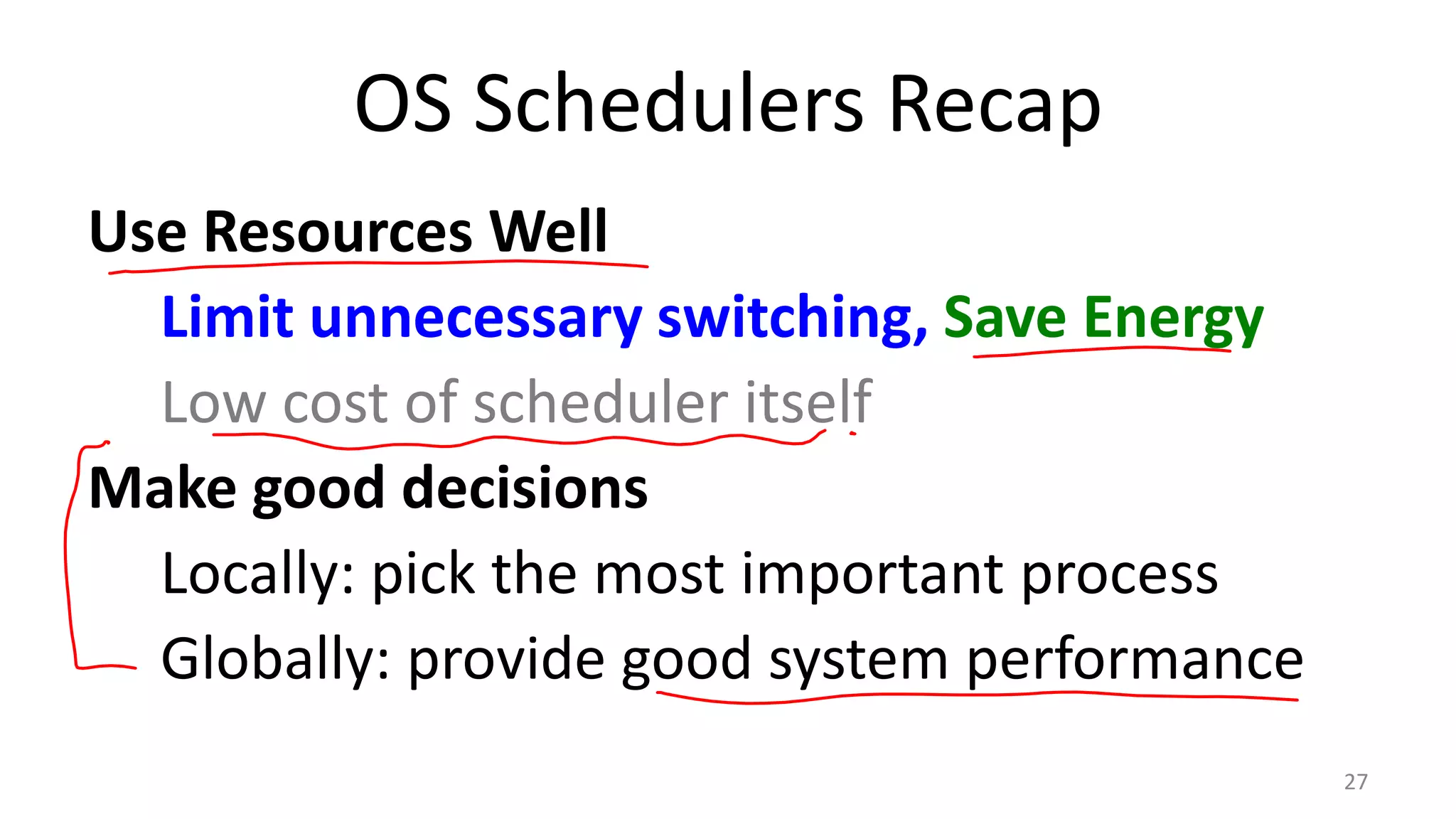 OS Schedulers Recap
Use Resources Well
Limit unnecessary switching, Save Energy
Low cost of scheduler itself
Make good decisions
Locally: pick the most important process
Globally: provide good system performance
27

 