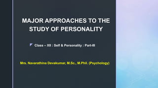 z
MAJOR APPROACHES TO THE
STUDY OF PERSONALITY
Class – XII : Self & Personality : Part-III
Mrs. Navarathina Devakumar, M.Sc., M.Phil. (Psychology)
 