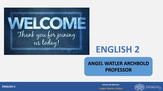 ENGLISH 2
Centro de Idiomas:
Lengua, Mundo y Cultura
ENGLISH 2
ANGEL WATLER ARCHBOLD
PROFESSOR
 