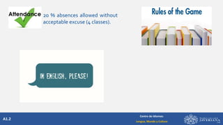 A1.2
Centro de Idiomas:
Lengua, Mundo y Cultura
20 % absences allowed without
acceptable excuse (4 classes).