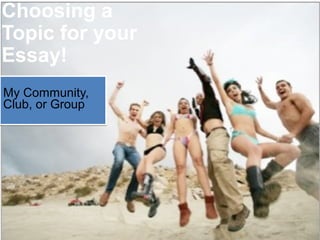 Choosing a
Topic for your
Essay!
My Community,
Club, or Group
My Community,
Club, or Group
 