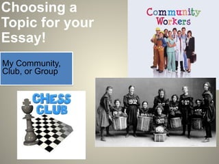 Choosing a
Topic for your
Essay!
My Community,
Club, or Group

 