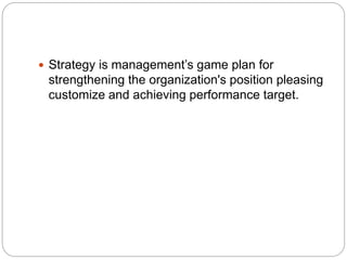  Strategy is management’s game plan for
strengthening the organization's position pleasing
customize and achieving performance target.
 