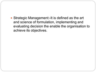  Strategic Management:-It is defined as the art
and science of formulation, implementing and
evaluating decision the enable the organisation to
achieve its objectives.
 