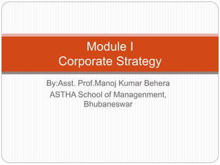 By:Asst. Prof.Manoj Kumar Behera
ASTHA School of Managenment,
Bhubaneswar
Module I
Corporate Strategy
 