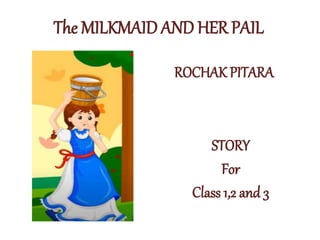 The MILKMAID AND HER PAIL
STORY
For
Class 1,2 and 3
ROCHAK PITARA
 