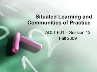 Situated Learning and Communities of Practice  ADLT 601 – Session 12 Fall 2009 