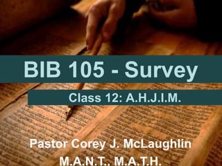 BIB 105 - Survey
Pastor Corey J. McLaughlin
M.A.N.T., M.A.T.H.
Class 12: A.H.J.I.M.
 