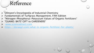 Reference
 Ullmann's Encyclopedia of Industrial Chemistry
 Fundamentals of Turfgrass Management, Fifth Edition
 "Nitrogen-Phosphorus-Potassium Values of Organic Fertilizers“
 "GUANO: BATS' GIFT to GARDENERS“
 www.sciencedirect.com
 https://doraagri.com/what-is-organic-fertilizer-for-plants/
 