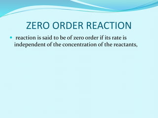 ZERO ORDER REACTION
 reaction is said to be of zero order if its rate is
independent of the concentration of the reactants,
 