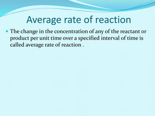 Average rate of reaction
 The change in the concentration of any of the reactant or
product per unit time over a specified interval of time is
called average rate of reaction .
 