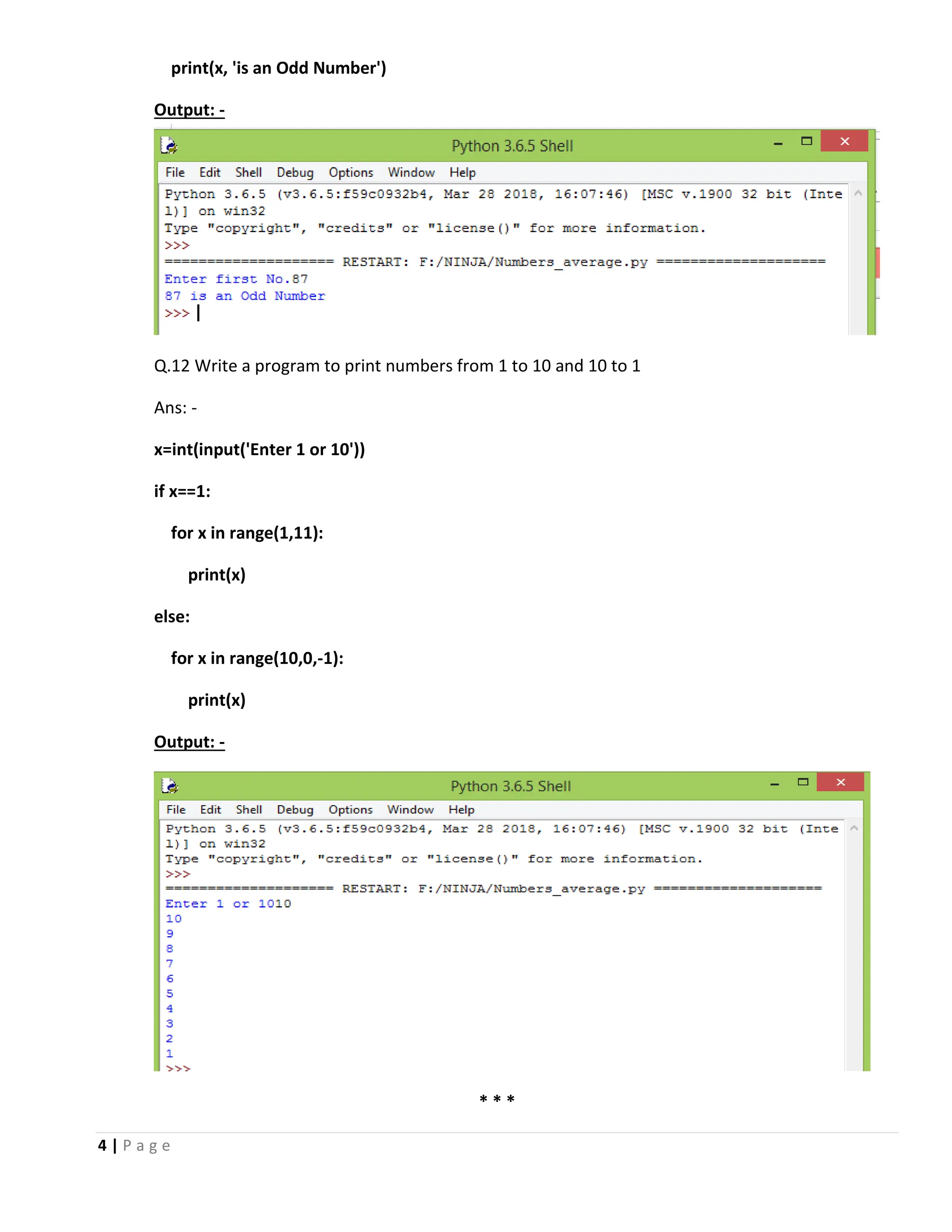 4 | P a g e print(x, 'is an Odd Number') Output: - Q.12 Write a program to print numbers from 1 to 10 and 10 to 1 Ans: - x=int(input('Enter 1 or 10')) if x==1: for x in range(1,11): print(x) else: for x in range(10,0,-1): print(x) Output: - * * * 