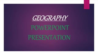 GEOGRAPHY
POWERPOINT
PRESENTATION
 