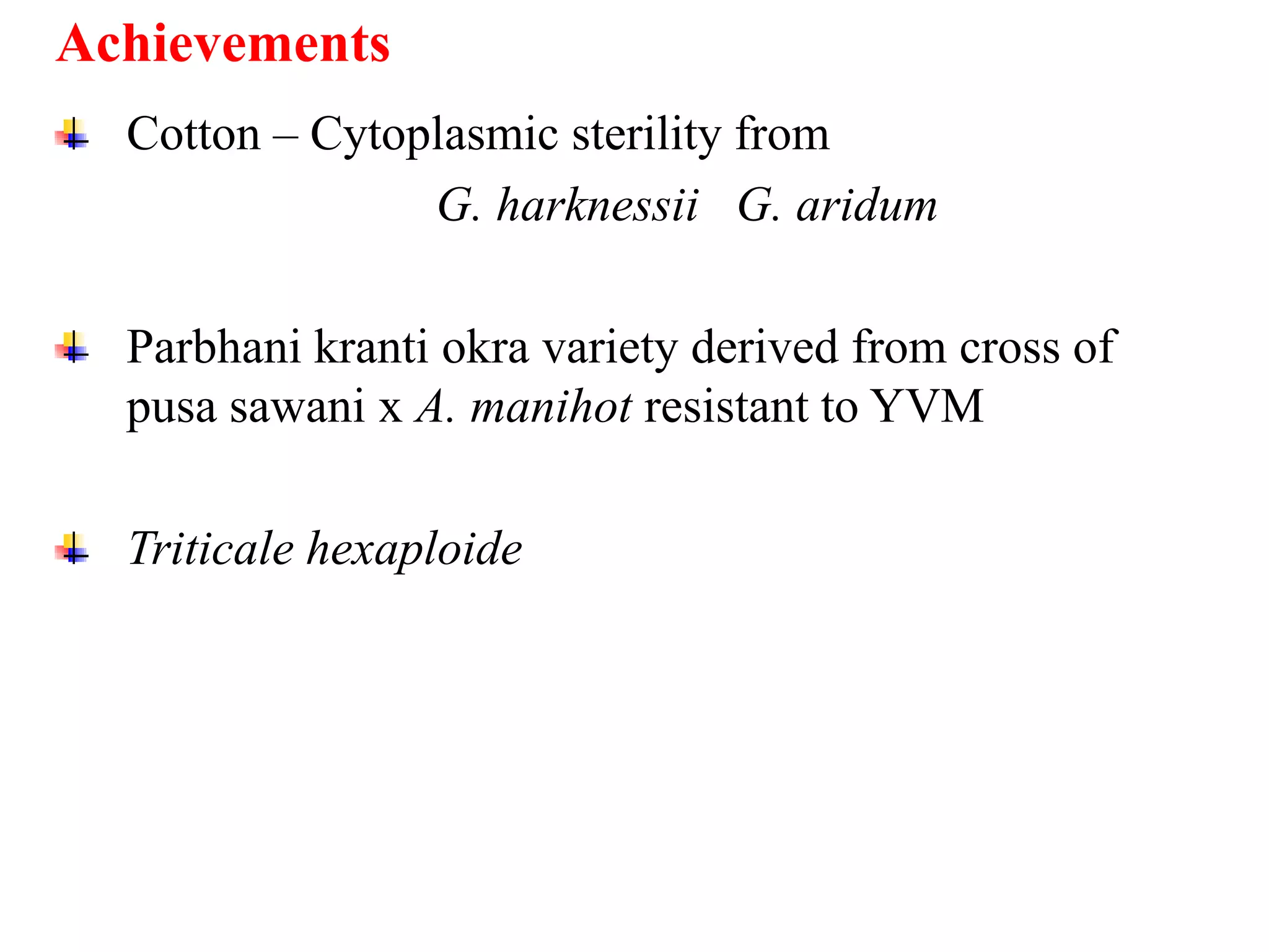 Cotton – Cytoplasmic sterility from
G. harknessii G. aridum
Parbhani kranti okra variety derived from cross of
pusa sawani x A. manihot resistant to YVM
Triticale hexaploide
Achievements
 