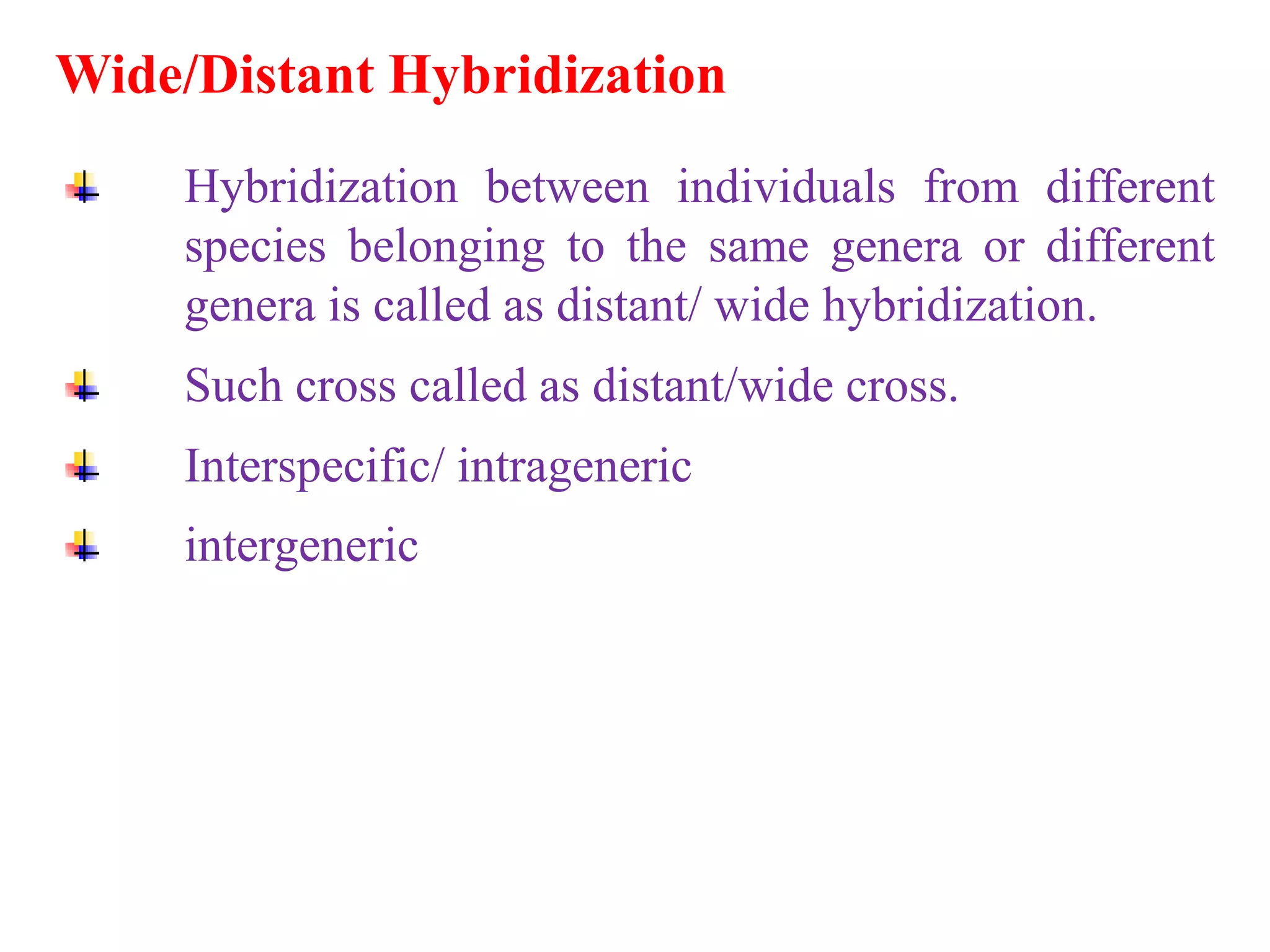 Wide/Distant Hybridization
Hybridization between individuals from different
species belonging to the same genera or different
genera is called as distant/ wide hybridization.
Such cross called as distant/wide cross.
Interspecific/ intrageneric
intergeneric
 