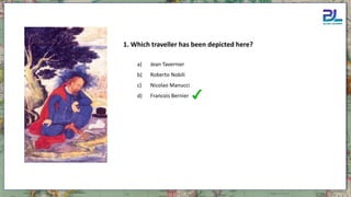 a) Jean Tavernier
b) Roberto Nobili
c) Nicolao Manucci
d) Francois Bernier
1. Which traveller has been depicted here?
 