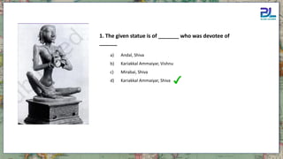 a) Andal, Shiva
b) Kariakkal Ammaiyar, Vishnu
c) Mirabai, Shiva
d) Kariakkal Ammaiyar, Shiva
1. The given statue is of _______ who was devotee of
______
 
