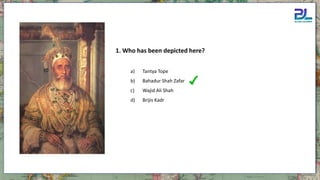 a) Tantya Tope
b) Bahadur Shah Zafar
c) Wajid Ali Shah
d) Brijis Kadr
1. Who has been depicted here?
 