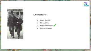 a) Wavell-Churchill
b) Morley-Minto
c) Motague-Chelmsford
d) None of the above
1. Name the duo-
 