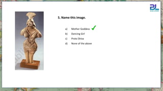 5. Name this image.
a) Mother Goddess
b) Dancing Girl
c) Proto Shiva
d) None of the above
 