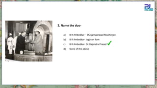 a) B R Ambedkar – Shayamaprasad Mukherjee
b) B R Ambedkar- Jagjivan Ram
c) B R Ambedkar- Dr. Rajendra Prasad
d) None of the above
2. Name the duo-
 