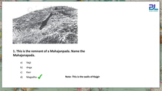 1. This is the remnant of a Mahajanpada. Name the
Mahajanapada.
a) Vajji
b) Anga
c) Kasi
d) Magadha Note- This is the walls of Rajgir
 
