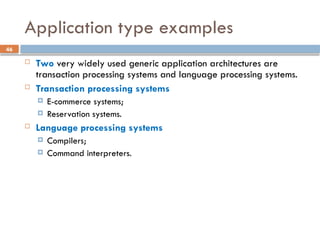 46
Application type examples
 Two very widely used generic application architectures are
transaction processing systems and language processing systems.
 Transaction processing systems
 E-commerce systems;
 Reservation systems.
 Language processing systems
 Compilers;
 Command interpreters.
 