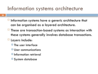 50
Information systems architecture
 Information systems have a generic architecture that
can be organised as a layered architecture.
 These are transaction-based systems as interaction with
these systems generally involves database transactions.
 Layers include:
 The user interface
 User communications
 Information retrieval
 System database
 