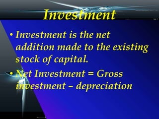 Investment
• Investment is the net
addition made to the existing
stock of capital.
• Net Investment = Gross
investment – depreciation
 