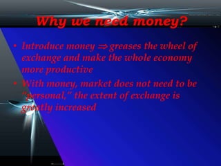 Why we need money?
• Introduce money  greases the wheel of
exchange and make the whole economy
more productive
• With money, market does not need to be
“personal,” the extent of exchange is
greatly increased
 
