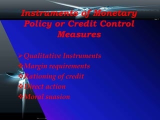 Instruments of Monetary
Policy or Credit Control
Measures
Qualitative Instruments
Margin requirements
Rationing of credit
Direct action
Moral suasion
 