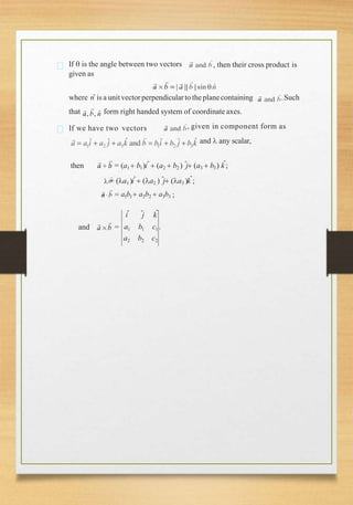 , then their cross product is
If  is the angle between two vectors
given as
where nˆ is a unitvectorperpendicularto the planecontaining .Such
that form right handed system of coordinate axes.
If we have two vectors , given in component form as
and  any scalar,
then = (a1  b1)iˆ (a2  b2 ) ˆj (a3  b3) kˆ;
 = (a1 )iˆ (a2 ) ˆj (a3 )kˆ;
= a1b1 a2b2  a3b3 ;
and =
ˆj kˆ
iˆ
a1 b1 c1 .
a2 b2 c2
 