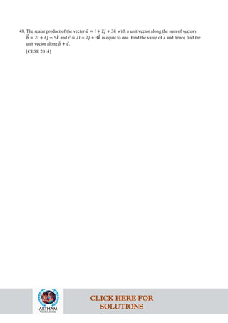 48. The scalar product of the vector 𝑎
⃗ = 𝚤
ˆ + 2𝚥
ˆ + 3𝑘
ˆ with a unit vector along the sum of vectors
𝑏
�⃗ = 2𝚤
ˆ + 4𝚥
ˆ − 5𝑘
ˆ and 𝑐
⃗ = 𝜆𝚤
ˆ + 2𝚥
ˆ + 3𝑘
ˆ is equal to one. Find the value of 𝜆 and hence find the
unit vector along 𝑏
�⃗ + 𝑐
⃗.
[CBSE 2014]
CLICK HERE FOR
SOLUTIONS
 