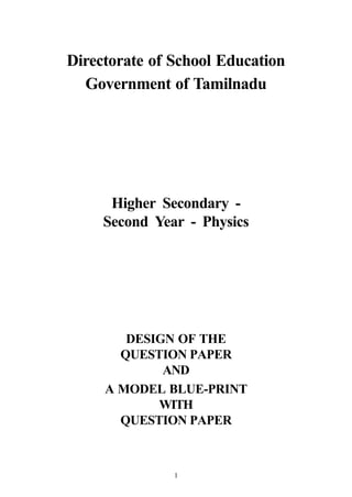 Directorate of School Education
  Government of Tamilnadu




      Higher Secondary -
     Second Year - Physics




        DESIGN OF THE
       QUESTION PAPER
             AND
     A MODEL BLUE-PRINT
            WITH
       QUESTION PAPER



               1
 