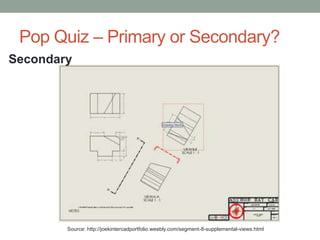 Pop Quiz – Primary or Secondary?
Secondary




        Source: http://joekintercadportfolio.weebly.com/segment-8-supplemental-views.html
 
