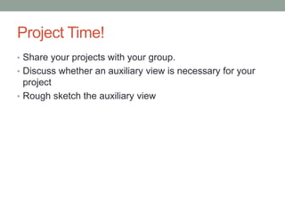 Project Time!
• Share your projects with your group.
• Discuss whether an auxiliary view is necessary for your
  project
• Rough sketch the auxiliary view
 