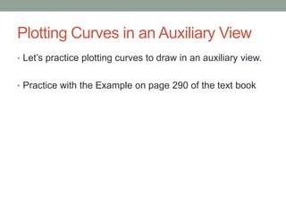 Plotting Curves in an Auxiliary View
• Let’s practice plotting curves to draw in an auxiliary view.


• Practice with the Example on page 290 of the text book
 