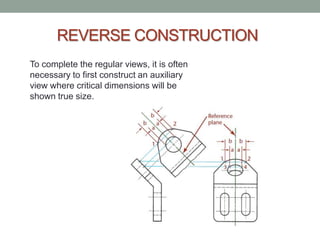 REVERSE CONSTRUCTION
To complete the regular views, it is often
necessary to first construct an auxiliary
view where critical dimensions will be
shown true size.
 