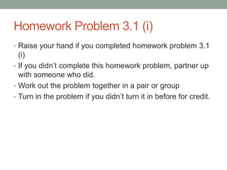Homework Problem 3.1 (i)
• Raise your hand if you completed homework problem 3.1
  (i)
• If you didn’t complete this homework problem, partner up
  with someone who did.
• Work out the problem together in a pair or group
• Turn in the problem if you didn’t turn it in before for credit.
 