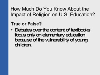 How Much Do You Know About the Impact of Religion on U.S. Education? <ul><li>True or False?  </li></ul><ul><li>Debates ove...