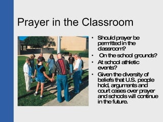 Prayer in the Classroom <ul><li>Should prayer be permitted in the classroom? </li></ul><ul><li>On the school grounds?  </l...
