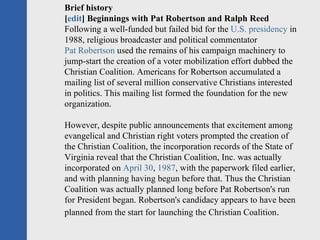 Brief history [ edit ] Beginnings with Pat Robertson and Ralph Reed Following a well-funded but failed bid for the  U.S. p...
